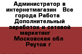 Администратор в интернетмагазин - Все города Работа » Дополнительный заработок и сетевой маркетинг   . Московская обл.,Реутов г.